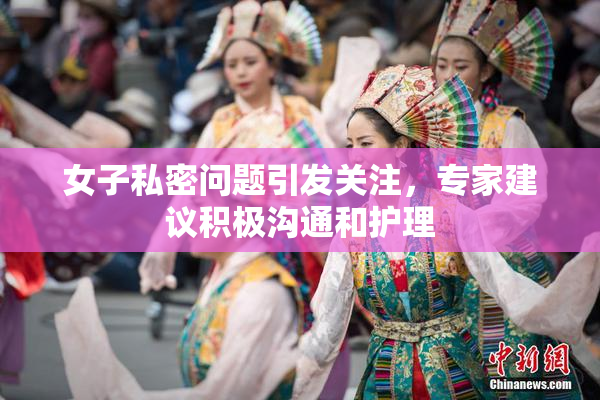 女子私密问题引发关注，专家建议积极沟通和护理