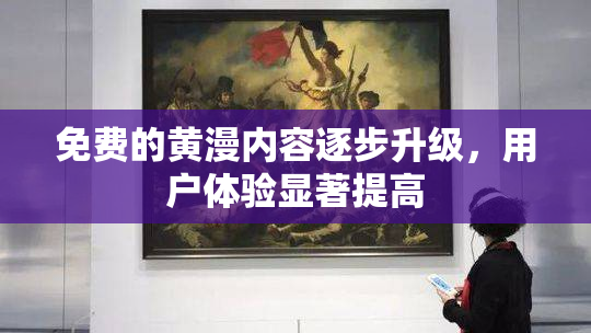 免费的黄漫内容逐步升级，用户体验显著提高