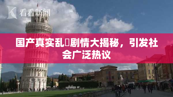 国产真实乱婬剧情大揭秘，引发社会广泛热议