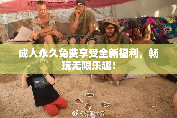 成人永久免费享受全新福利，畅玩无限乐趣！