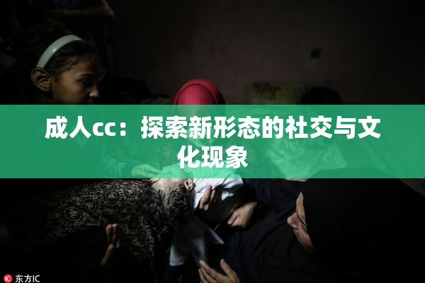 成人cc：探索新形态的社交与文化现象