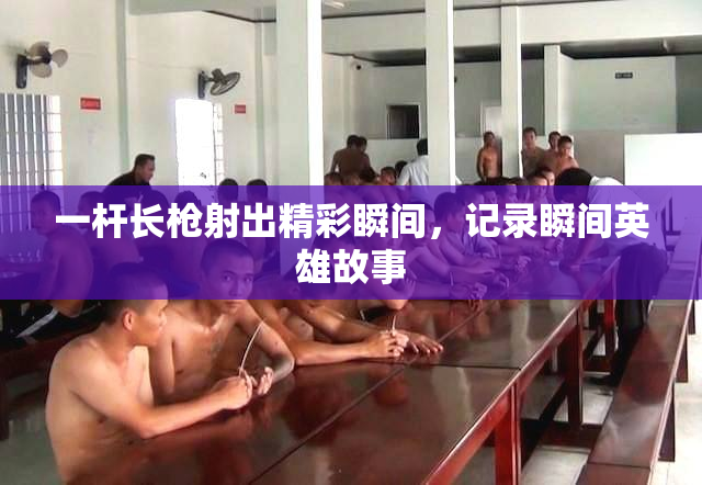 一杆长枪射出精彩瞬间，记录瞬间英雄故事