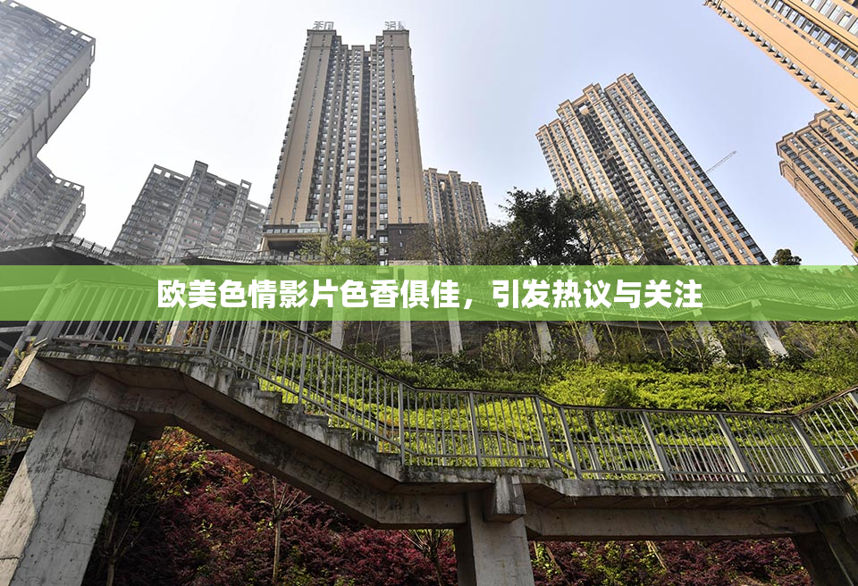 欧美色情影片色香俱佳，引发热议与关注