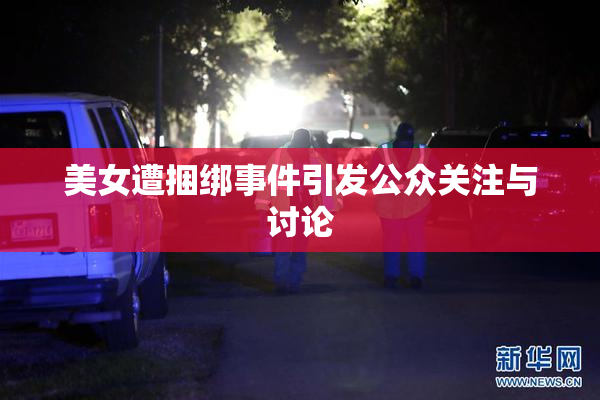 美女遭捆绑事件引发公众关注与讨论