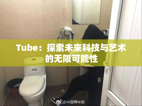 Tube：探索未来科技与艺术的无限可能性