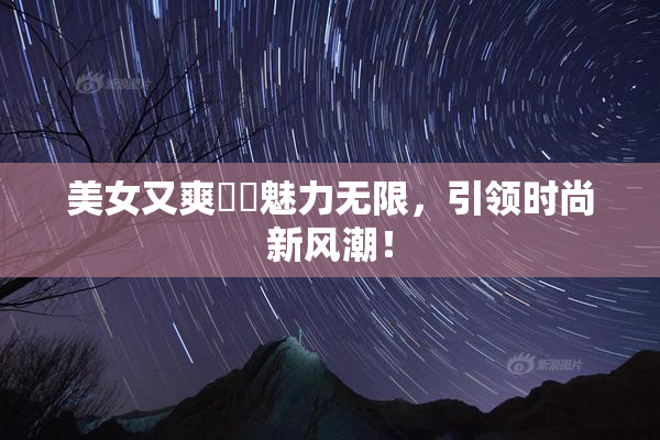 美女又爽❌‌魅力无限，引领时尚新风潮！