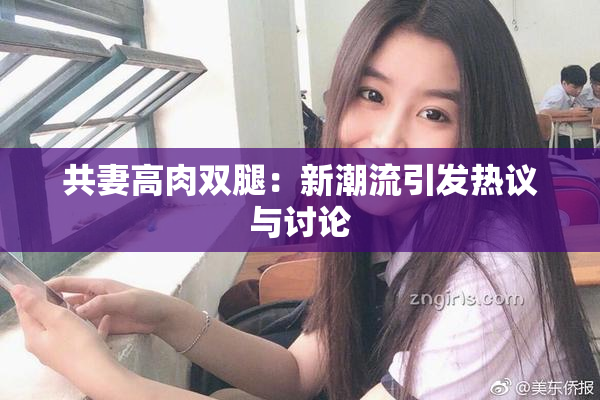 共妻高肉双腿：新潮流引发热议与讨论