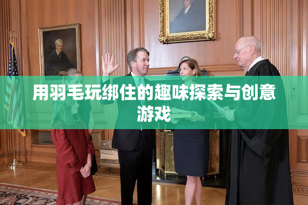 用羽毛玩绑住的趣味探索与创意游戏