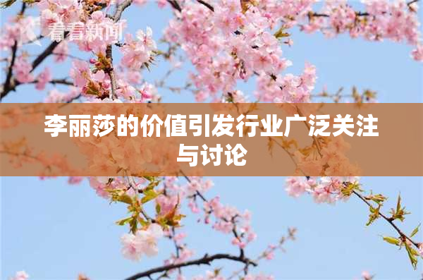 李丽莎的价值引发行业广泛关注与讨论
