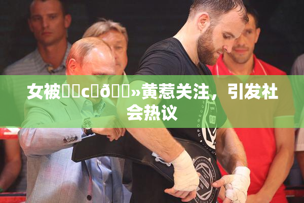 女被❌‌c‌🐻黄惹关注，引发社会热议