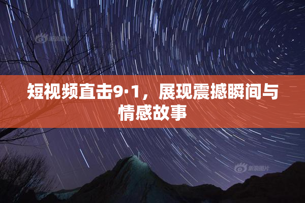 短视频直击9·1，展现震撼瞬间与情感故事