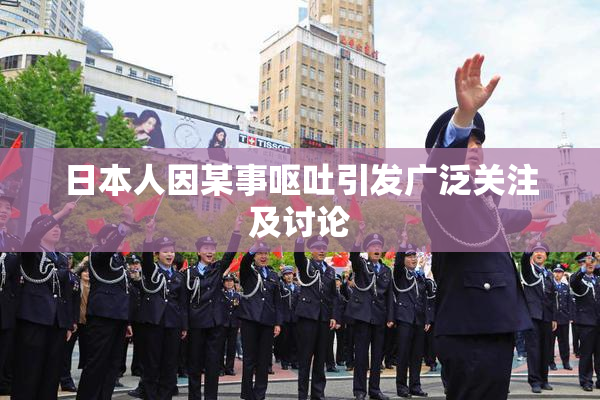 日本人因某事呕吐引发广泛关注及讨论