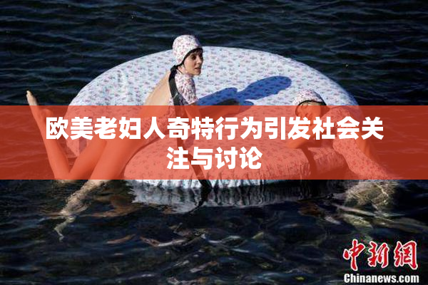 欧美老妇人奇特行为引发社会关注与讨论