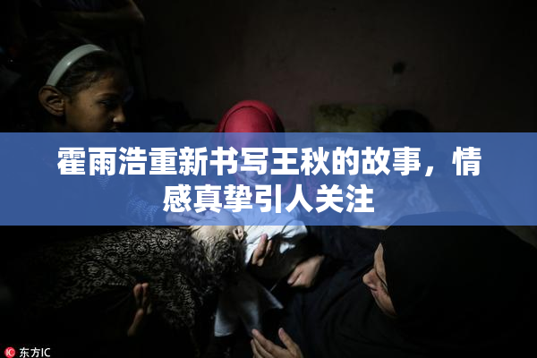 霍雨浩重新书写王秋的故事，情感真挚引人关注