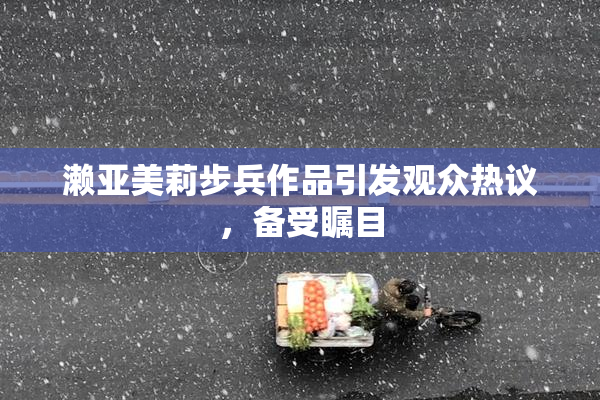 濑亚美莉步兵作品引发观众热议，备受瞩目