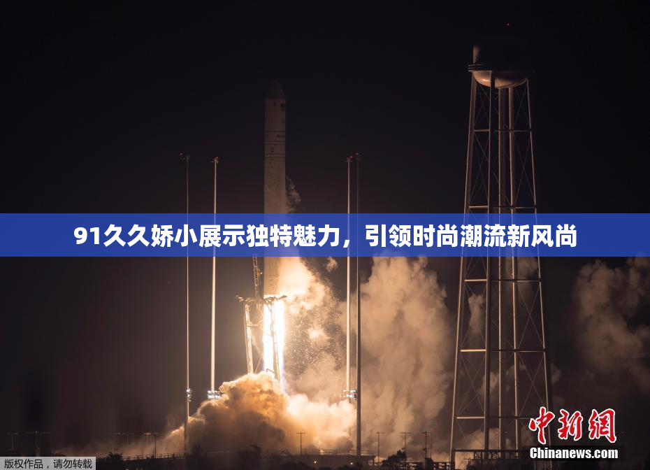 91久久娇小展示独特魅力，引领时尚潮流新风尚
