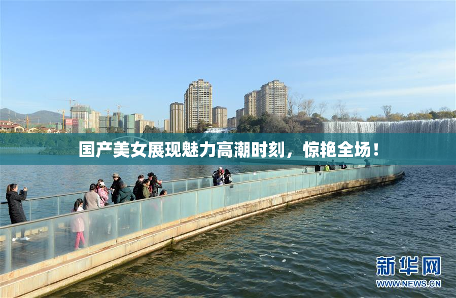 国产美女展现魅力高潮时刻，惊艳全场！