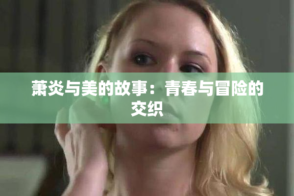 萧炎与美的故事：青春与冒险的交织