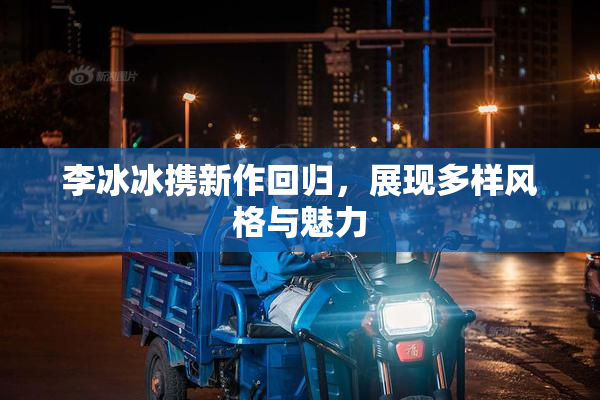 李冰冰携新作回归，展现多样风格与魅力