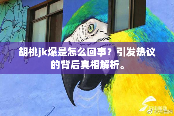 胡桃jk爆是怎么回事？引发热议的背后真相解析。