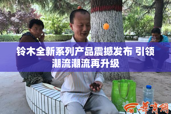 铃木全新系列产品震撼发布 引领潮流潮流再升级