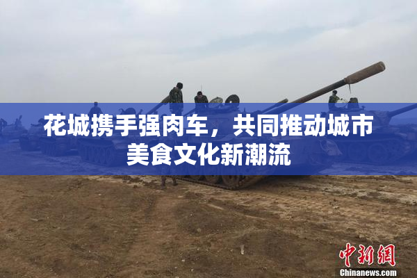 花城携手强肉车，共同推动城市美食文化新潮流