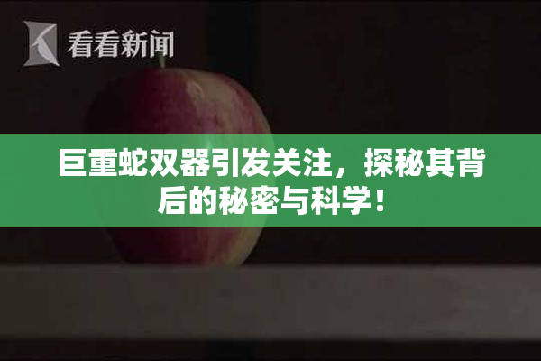 巨重蛇双器引发关注，探秘其背后的秘密与科学！