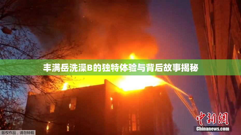 丰满岳洗澡B的独特体验与背后故事揭秘