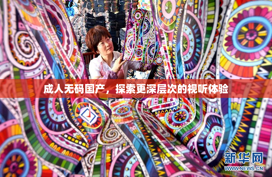 成人无码国产，探索更深层次的视听体验