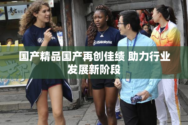 国产精品国产再创佳绩 助力行业发展新阶段