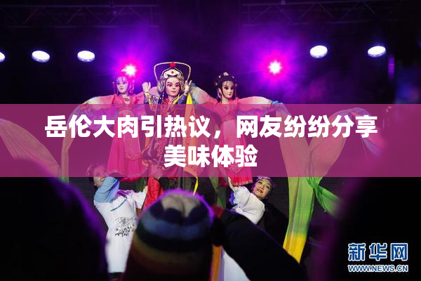 岳伦大肉引热议，网友纷纷分享美味体验