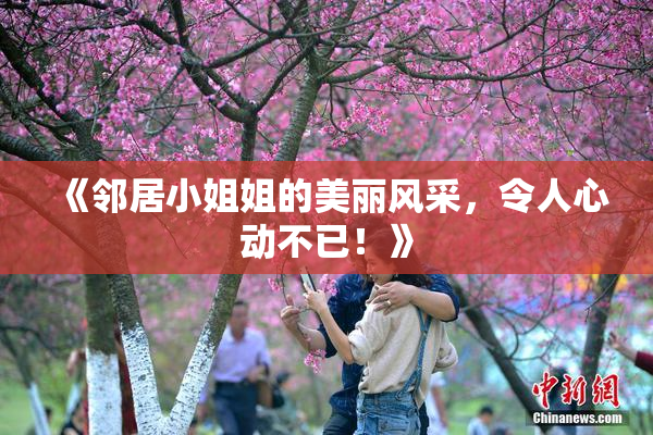 《邻居小姐姐的美丽风采，令人心动不已！》