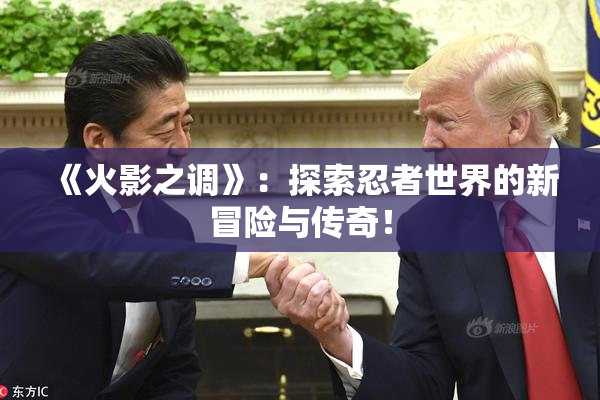 《火影之调》：探索忍者世界的新冒险与传奇！