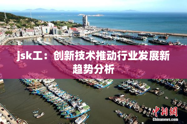 jsk工：创新技术推动行业发展新趋势分析
