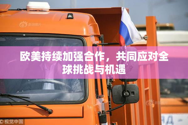 欧美持续加强合作，共同应对全球挑战与机遇