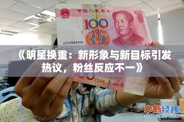 《明星换重：新形象与新目标引发热议，粉丝反应不一》