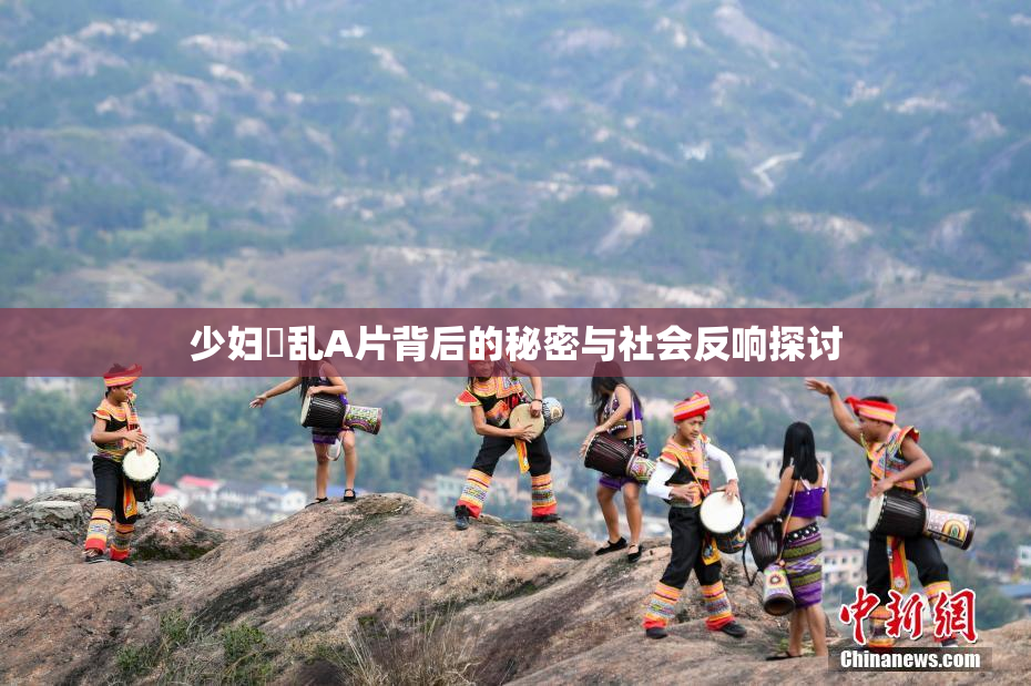少妇婬乱A片背后的秘密与社会反响探讨