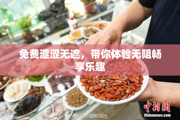 免费涩涩无遮，带你体验无阻畅享乐趣
