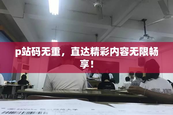 p站码无重，直达精彩内容无限畅享！