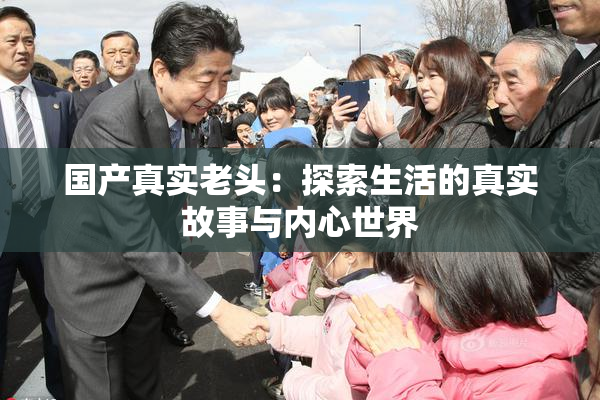 国产真实老头：探索生活的真实故事与内心世界