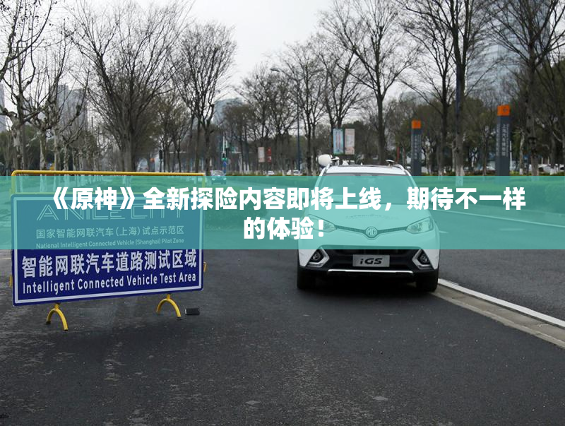 《原神》全新探险内容即将上线，期待不一样的体验！