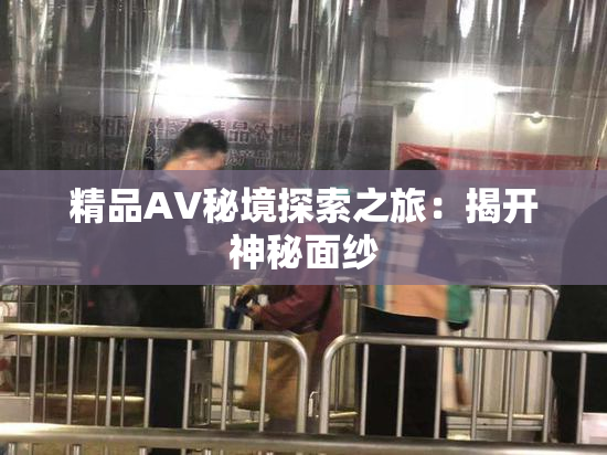 精品AV秘境探索之旅：揭开神秘面纱