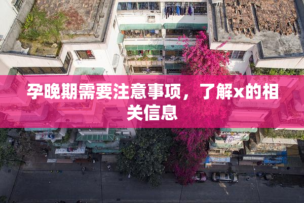 孕晚期需要注意事项，了解x的相关信息
