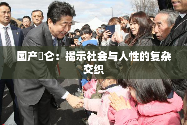 国产婬仑：揭示社会与人性的复杂交织