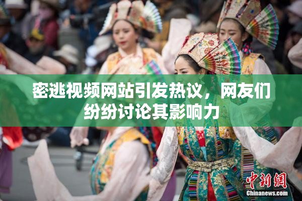 密逃视频网站引发热议，网友们纷纷讨论其影响力