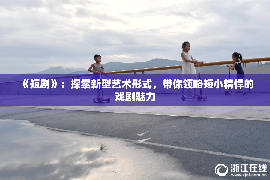《短剧》：探索新型艺术形式，带你领略短小精悍的戏剧魅力