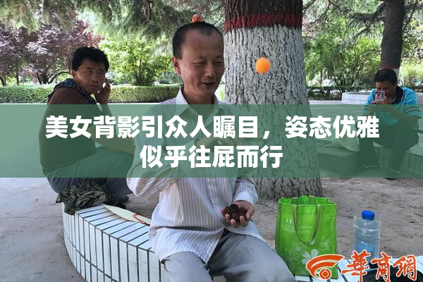 美女背影引众人瞩目，姿态优雅似乎往屁而行