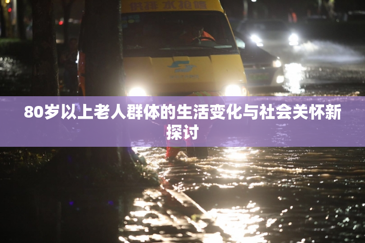 80岁以上老人群体的生活变化与社会关怀新探讨