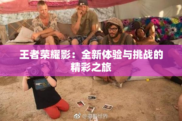 王者荣耀影：全新体验与挑战的精彩之旅