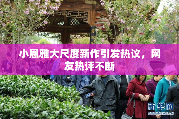 小恩雅大尺度新作引发热议，网友热评不断